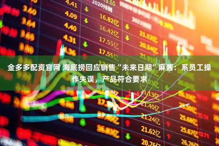 金多多配资官网 海底捞回应销售“未来日期”麻酱：系员工操作失误，产品符合要求