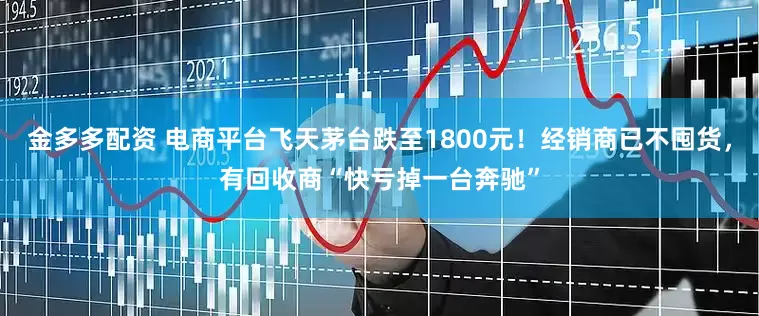 金多多配资 电商平台飞天茅台跌至1800元！经销商已不囤货，有回收商“快亏掉一台奔驰”