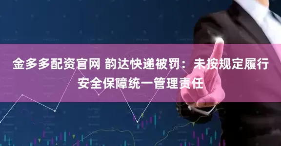 金多多配资官网 韵达快递被罚：未按规定履行安全保障统一管理责任