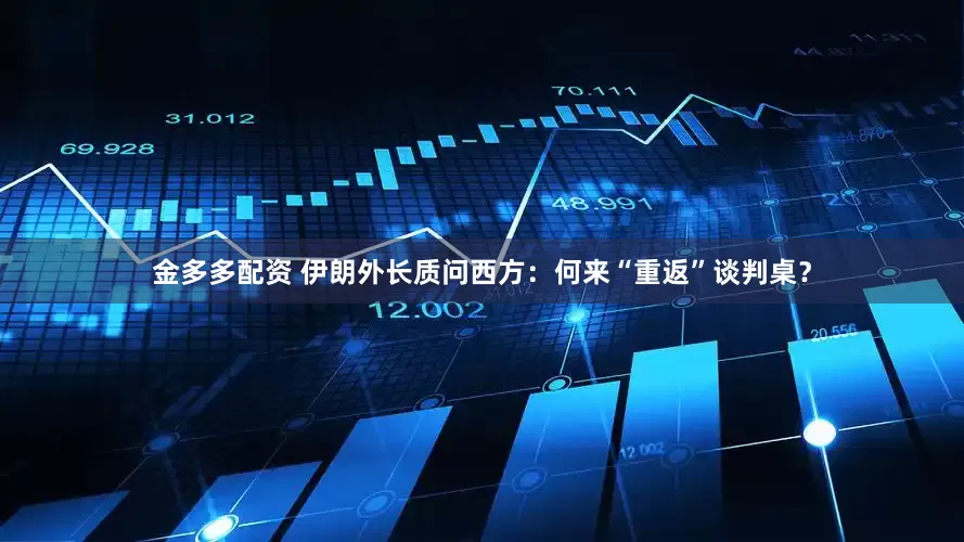 金多多配资 伊朗外长质问西方：何来“重返”谈判桌？