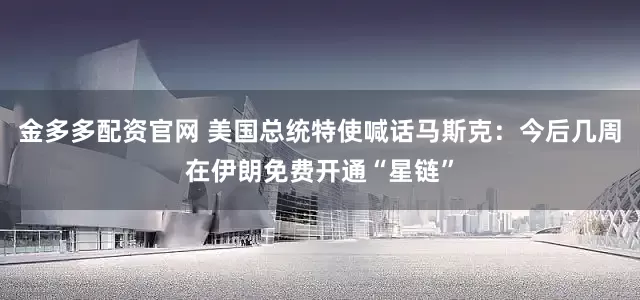 金多多配资官网 美国总统特使喊话马斯克：今后几周在伊朗免费开通“星链”