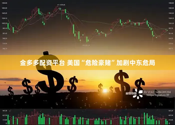 金多多配资平台 美国“危险豪赌”加剧中东危局