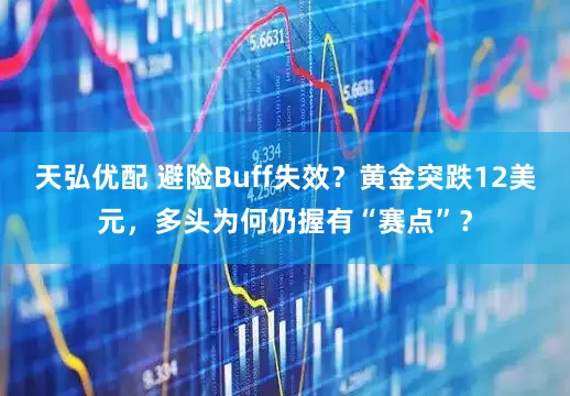 天弘优配 避险Buff失效？黄金突跌12美元，多头为何仍握有“赛点”？