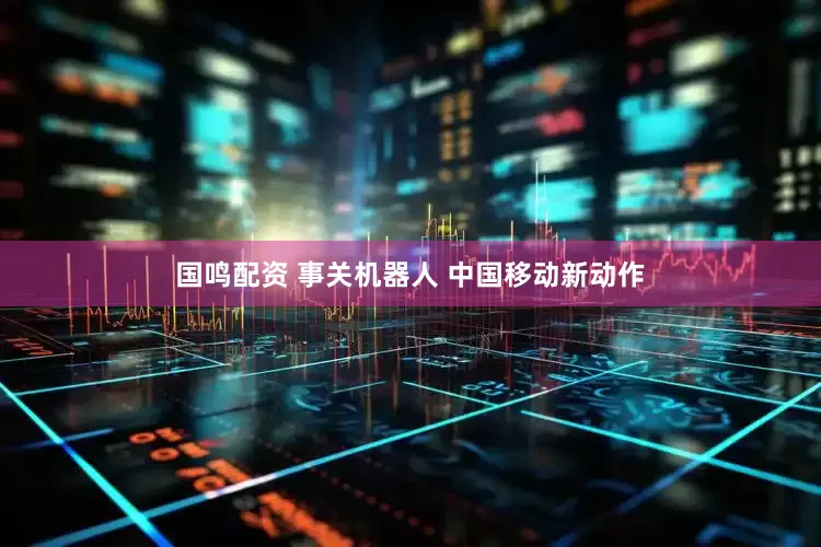 国鸣配资 事关机器人 中国移动新动作