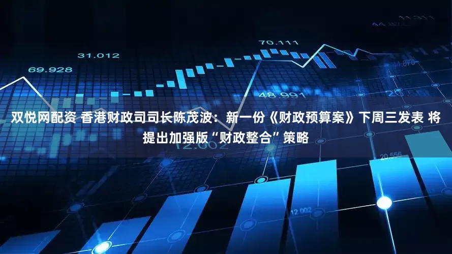 双悦网配资 香港财政司司长陈茂波：新一份《财政预算案》下周三发表 将提出加强版“财政整合”策略