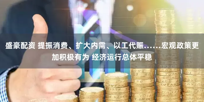 盛豪配资 提振消费、扩大内需、以工代赈……宏观政策更加积极有为 经济运行总体平稳