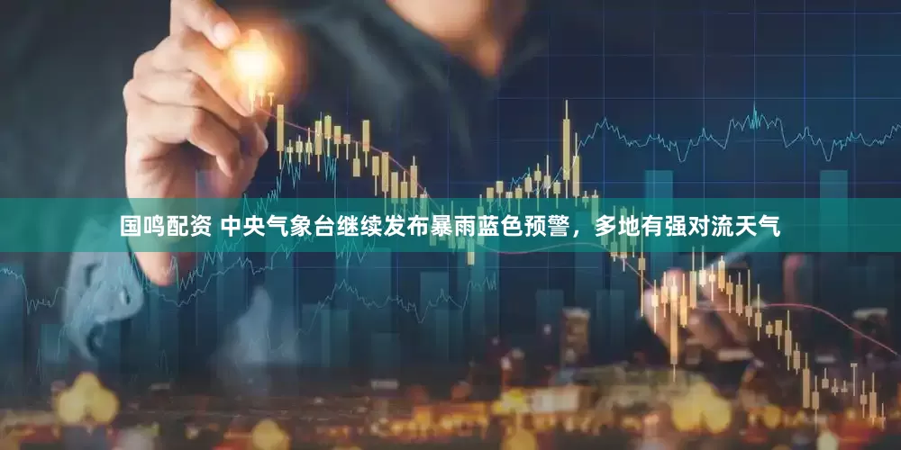 国鸣配资 中央气象台继续发布暴雨蓝色预警，多地有强对流天气