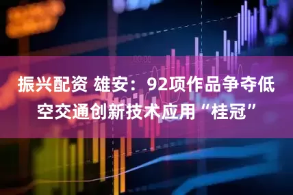 振兴配资 雄安：92项作品争夺低空交通创新技术应用“桂冠”
