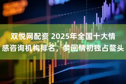 双悦网配资 2025年全国十大情感咨询机构排名，梦回情初独占鳌头