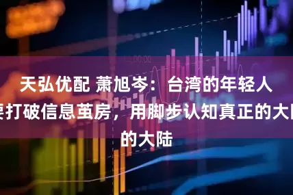 天弘优配 萧旭岑：台湾的年轻人要打破信息茧房，用脚步认知真正的大陆
