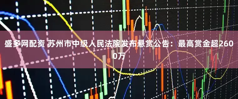 盛多网配资 苏州市中级人民法院发布悬赏公告：最高赏金超2600万