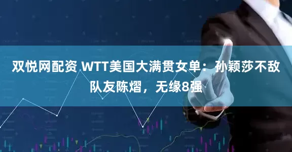双悦网配资 WTT美国大满贯女单：孙颖莎不敌队友陈熠，无缘8强