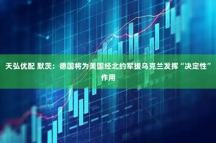 天弘优配 默茨：德国将为美国经北约军援乌克兰发挥“决定性”作用