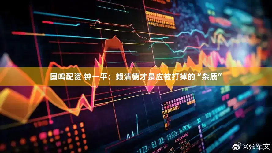 国鸣配资 钟一平：赖清德才是应被打掉的“杂质”
