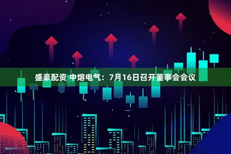 盛豪配资 中熔电气：7月16日召开董事会会议