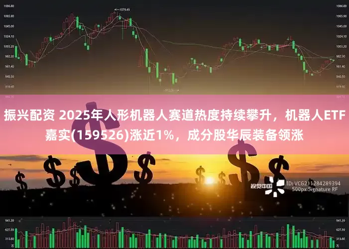 振兴配资 2025年人形机器人赛道热度持续攀升，机器人ETF嘉实(159526)涨近1%，成分股华辰装备领涨