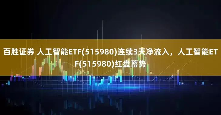百胜证券 人工智能ETF(515980)连续3天净流入，人工智能ETF(515980)红盘蓄势