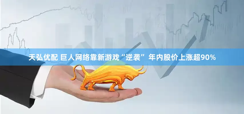 天弘优配 巨人网络靠新游戏“逆袭” 年内股价上涨超90%