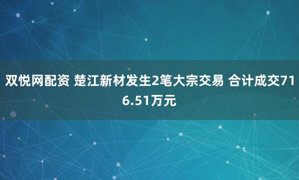 双悦网配资 楚江新材发生2笔大宗交易 合计成交716.51万元