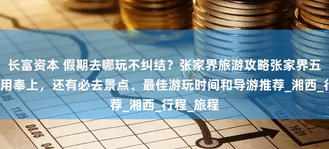 长富资本 假期去哪玩不纠结？张家界旅游攻略张家界五日游及费用奉上，还有必去景点、最佳游玩时间和导游推荐_湘西_行程_旅程