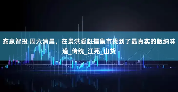 鑫赢智投 周六清晨，在景洪爱赶摆集市找到了最真实的版纳味道_传统_江苑_山货