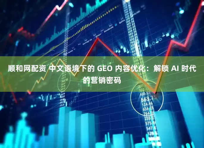 顺和网配资 中文语境下的 GEO 内容优化：解锁 AI 时代的营销密码