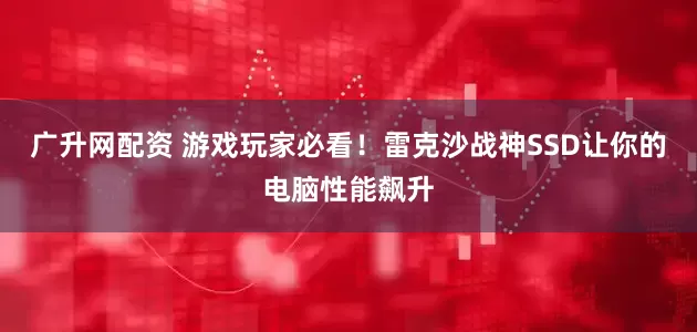 广升网配资 游戏玩家必看！雷克沙战神SSD让你的电脑性能飙升