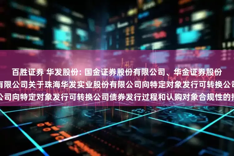 百胜证券 华发股份: 国金证券股份有限公司、华金证券股份有限公司、中国国际金融股份有限公司关于珠海华发实业股份有限公司向特定对象发行可转换公司债券发行过程和认购对象合规性的报告