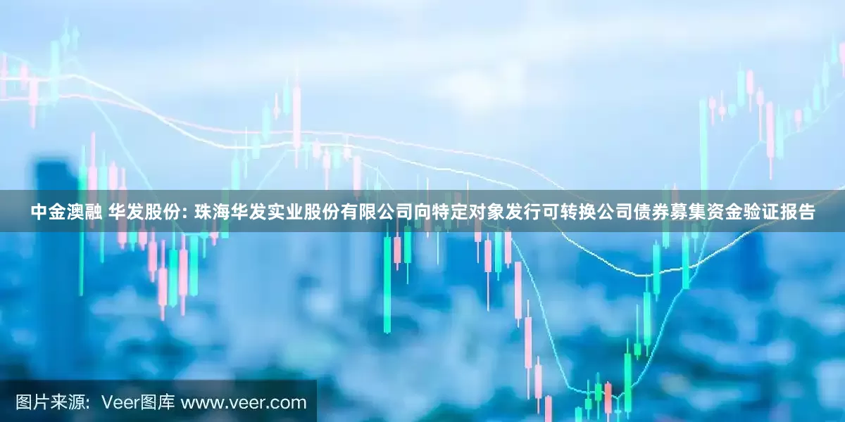 中金澳融 华发股份: 珠海华发实业股份有限公司向特定对象发行可转换公司债券募集资金验证报告