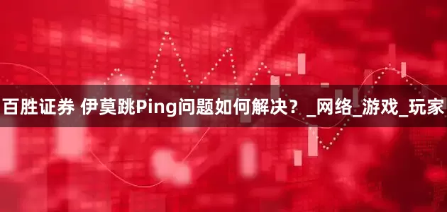 百胜证券 伊莫跳Ping问题如何解决？_网络_游戏_玩家