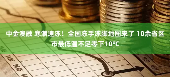 中金澳融 寒潮速冻！全国冻手冻脚地图来了 10余省区市最低温不足零下10℃