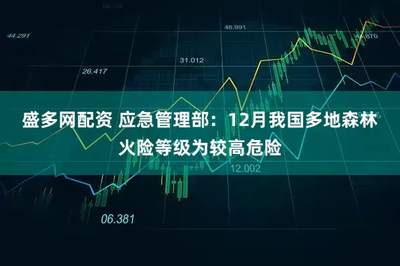 盛多网配资 应急管理部：12月我国多地森林火险等级为较高危险