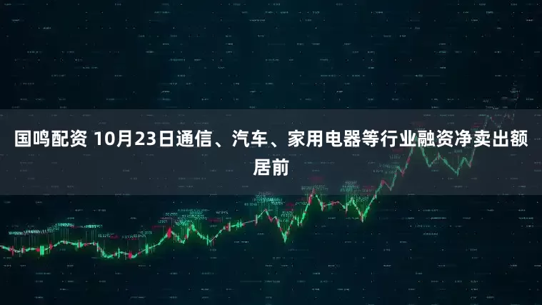 国鸣配资 10月23日通信、汽车、家用电器等行业融资净卖出额居前