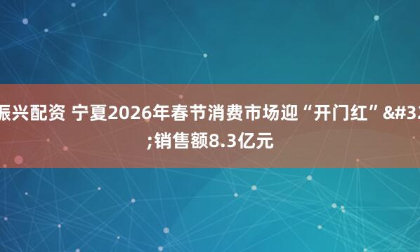 振兴配资 宁夏2026年春节消费市场迎“开门红” 销售额8.3亿元