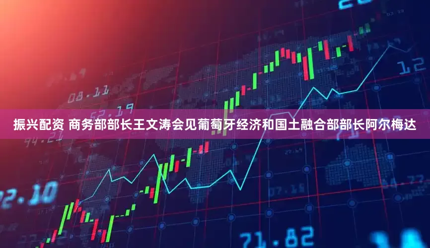 振兴配资 商务部部长王文涛会见葡萄牙经济和国土融合部部长阿尔梅达