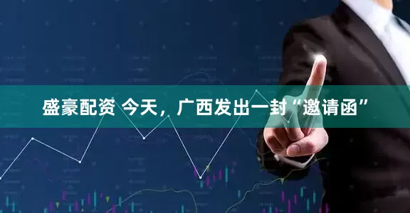 盛豪配资 今天，广西发出一封“邀请函”