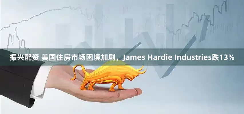 振兴配资 美国住房市场困境加剧，James Hardie Industries跌13%