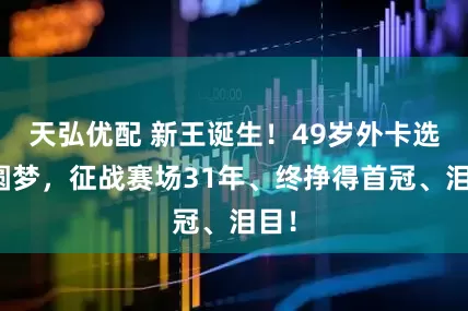 天弘优配 新王诞生！49岁外卡选手圆梦，征战赛场31年、终挣得首冠、泪目！