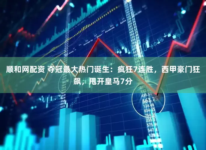 顺和网配资 夺冠最大热门诞生：疯狂7连胜，西甲豪门狂飙，甩开皇马7分